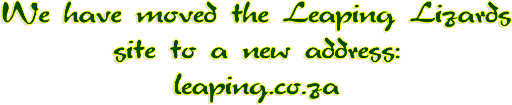 We have moved the Leaping Lizards
 site to a new address: 
leaping.co.za